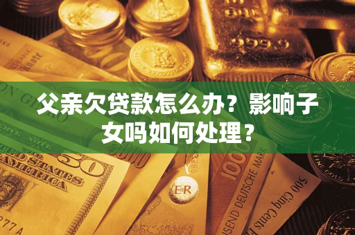武汉父亲欠贷款怎么办？影响子女吗如何处理？