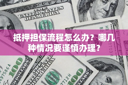 武汉抵押担保流程怎么办？哪几种情况要谨慎办理？