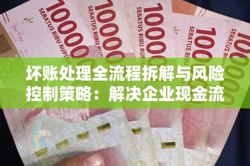 武汉坏账处理全流程拆解与风险控制策略：解决企业现金流顽疾的实战指南