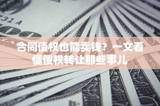 武汉合同债权也能卖钱？一文看懂债权转让那些事儿
