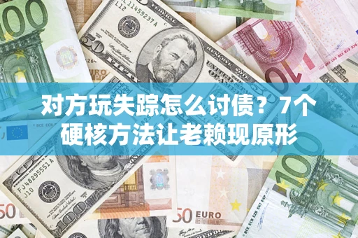 武汉对方玩失踪怎么讨债？7个硬核方法让老赖现原形