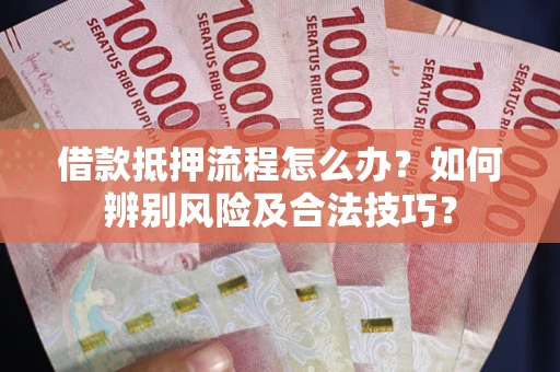 武汉借款抵押流程怎么办？如何辨别风险及合法技巧？