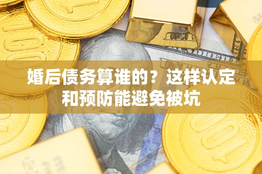 武汉婚后债务算谁的？这样认定和预防能避免被坑
