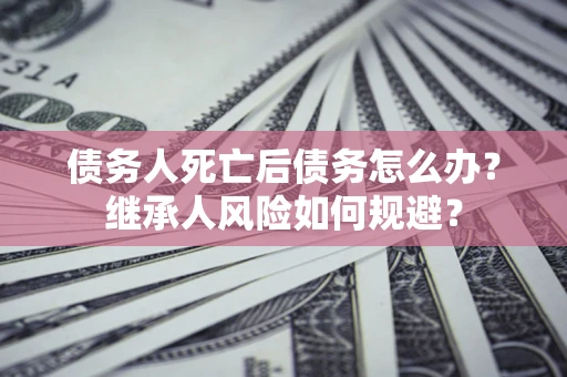 武汉债务人死亡后债务怎么办？继承人风险如何规避？