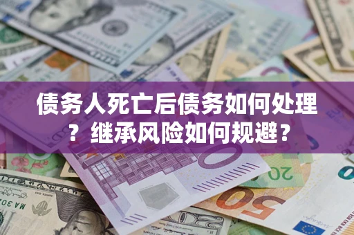 武汉债务人死亡后债务如何处理？继承风险如何规避？