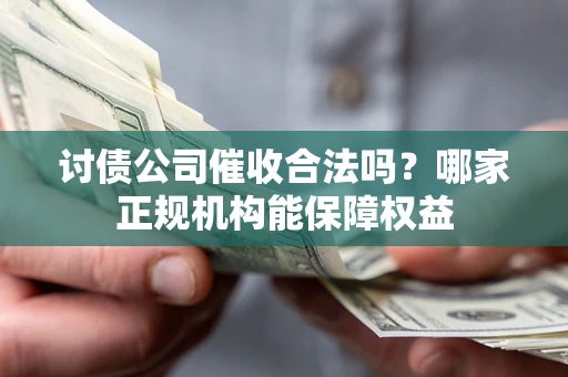 武汉讨债公司催收合法吗？哪家正规机构能保障权益
