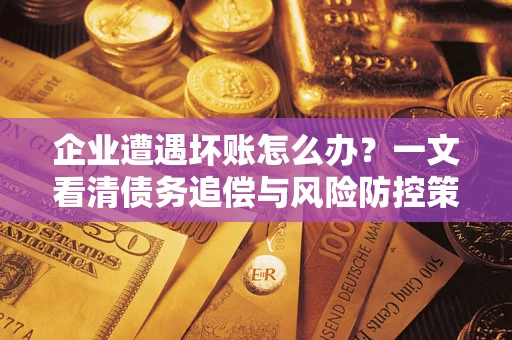 武汉企业遭遇坏账怎么办？一文看清债务追偿与风险防控策略