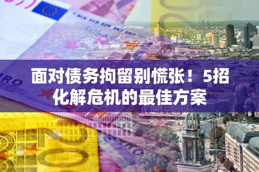 武汉面对债务拘留别慌张！5招化解危机的最佳方案