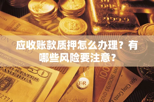 武汉应收账款质押怎么办理？有哪些风险要注意？