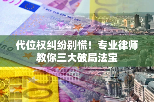 武汉代位权纠纷别慌！专业律师教你三大破局法宝