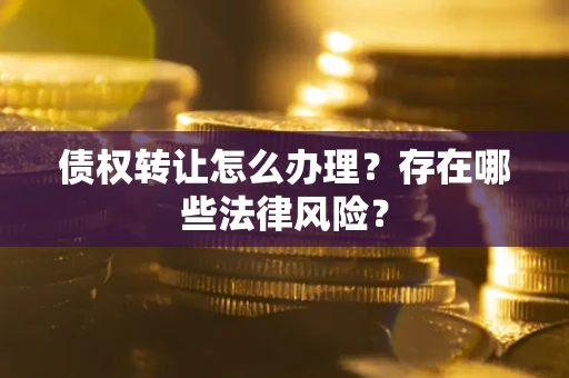 武汉债权转让怎么办理？存在哪些法律风险？