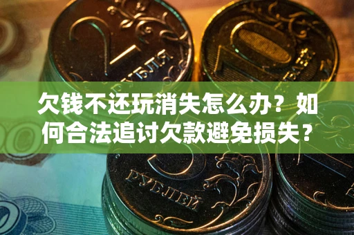 武汉欠钱不还玩消失怎么办?如何合法追讨欠款避免损失? 武汉欠钱不还玩消失怎么办?如何合法追讨欠款避免损失?