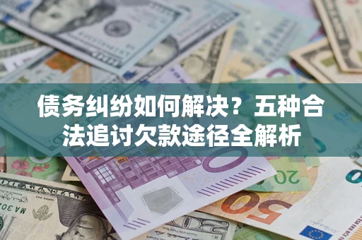 武汉债务纠纷如何解决？五种合法追讨欠款途径全解析