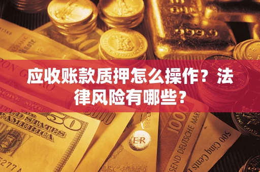 武汉应收账款质押怎么操作？法律风险有哪些？
