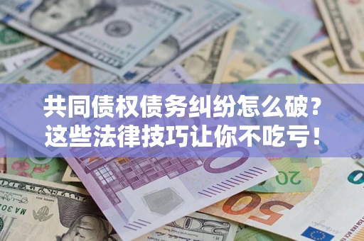 武汉共同债权债务纠纷怎么破？这些法律技巧让你不吃亏！