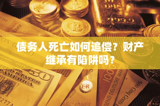 武汉债务人死亡如何追偿？财产继承有陷阱吗？