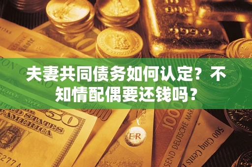 武汉夫妻共同债务如何认定？不知情配偶要还钱吗？