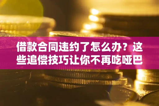 武汉借款合同违约了怎么办？这些追偿技巧让你不再吃哑巴亏