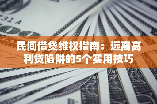 武汉民间借贷维权指南：远离高利贷陷阱的5个实用技巧