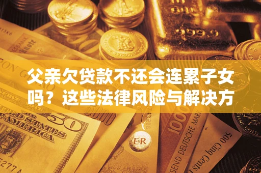 武汉父亲欠贷款不还会连累子女吗？这些法律风险与解决方法要早知道！