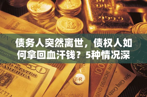 武汉债务人突然离世，债权人如何拿回血汗钱？5种情况深度解析