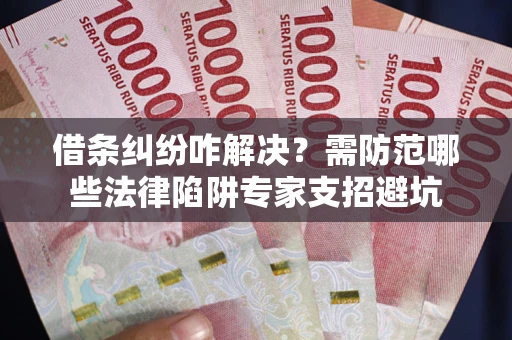 武汉借条纠纷咋解决？需防范哪些法律陷阱专家支招避坑