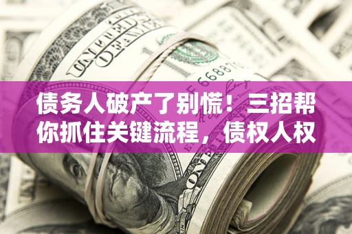 武汉债务人破产了别慌！三招帮你抓住关键流程，债权人权益不再缩水
