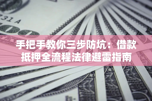 武汉手把手教你三步防坑：借款抵押全流程法律避雷指南