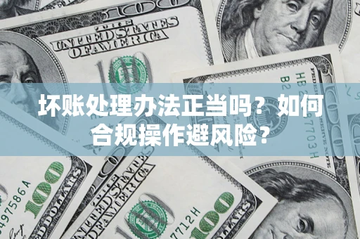 武汉坏账处理办法正当吗？如何合规操作避风险？