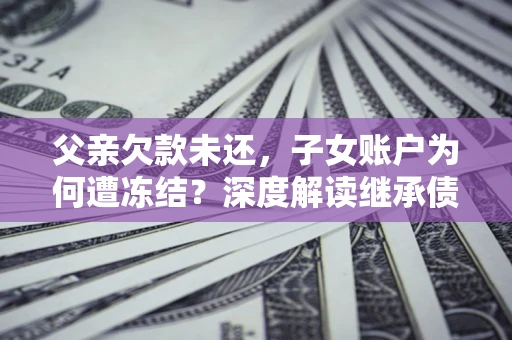 武汉父亲欠款未还，子女账户为何遭冻结？深度解读继承债务迷局