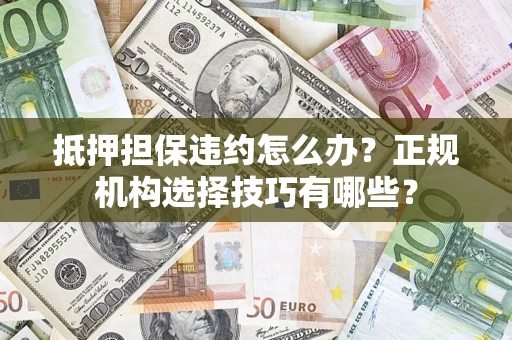 武汉抵押担保违约怎么办？正规机构选择技巧有哪些？