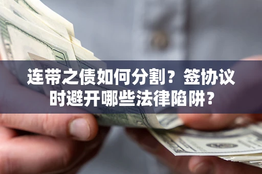 武汉连带之债如何分割？签协议时避开哪些法律陷阱？