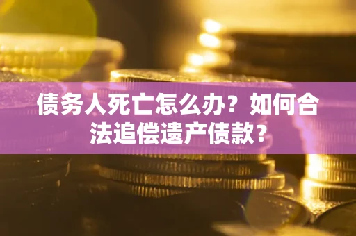 武汉债务人死亡怎么办？如何合法追偿遗产债款？