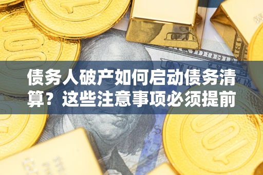 武汉债务人破产如何启动债务清算？这些注意事项必须提前知道