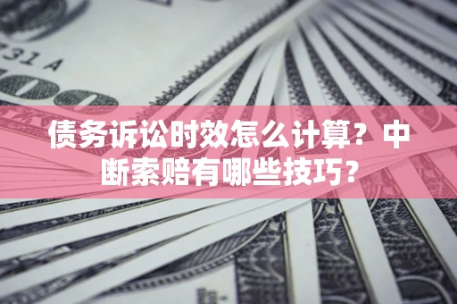 武汉债务诉讼时效怎么计算？中断索赔有哪些技巧？