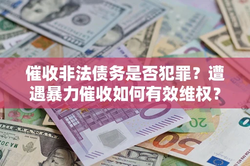 武汉催收非法债务是否犯罪?遭遇暴力催收如何有效维权? 武汉催收非法债务是否犯罪?遭遇暴力催收如何有效维权?