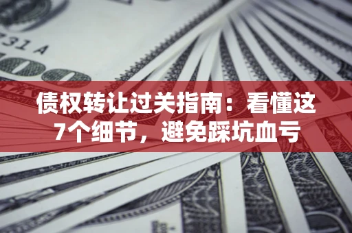 武汉债权转让过关指南：看懂这7个细节，避免踩坑血亏