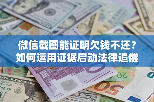 武汉微信截图能证明欠钱不还？如何运用证据启动法律追偿程序？