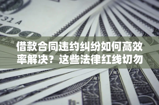 武汉借款合同违约纠纷如何高效率解决？这些法律红线切勿触碰