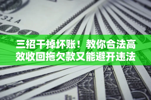 武汉三招干掉坏账！教你合法高效收回拖欠款又能避开违法雷区