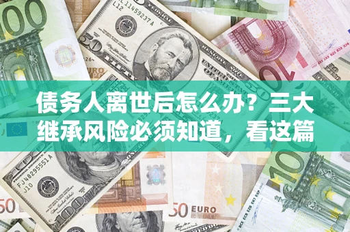 武汉债务人离世后怎么办？三大继承风险必须知道，看这篇就够了