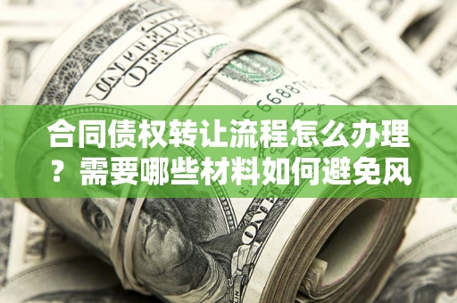 武汉合同债权转让流程怎么办理？需要哪些材料如何避免风险？