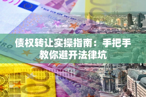 武汉债权转让实操指南：手把手教你避开法律坑