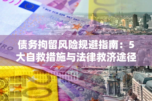 武汉债务拘留风险规避指南：5大自救措施与法律救济途径
