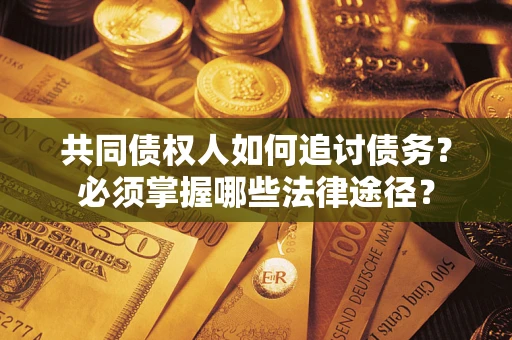 武汉共同债权人如何追讨债务？必须掌握哪些法律途径？