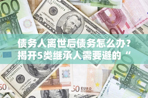 武汉债务人离世后债务怎么办？揭开5类继承人需要避的“坑”