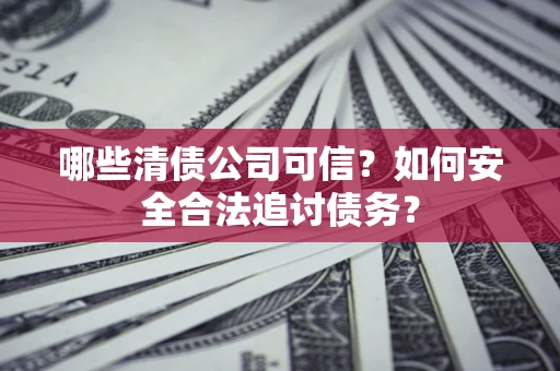 武汉哪些清债公司可信？如何安全合法追讨债务？