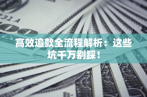 武汉高效追款全流程解析：这些坑千万别踩！