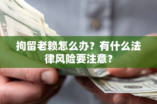 武汉拘留老赖怎么办？有什么法律风险要注意？