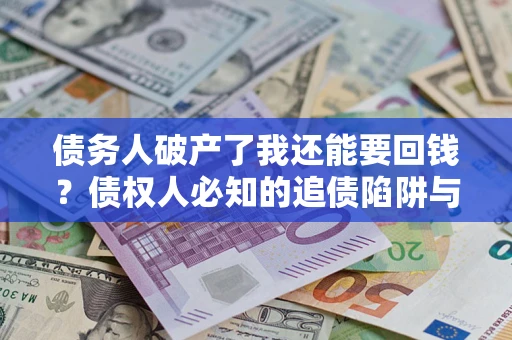 武汉债务人破产了我还能要回钱？债权人必知的追债陷阱与破局之道